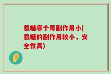 氨糖哪个毒副作用小(氨糖的副作用较小，安全性高)