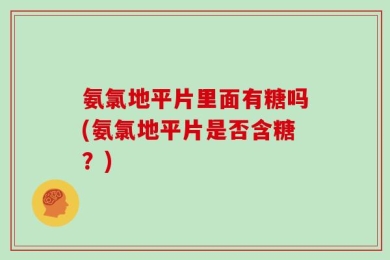 氨氯地平片里面有糖吗(氨氯地平片是否含糖？)