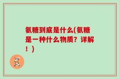氨糖到底是什么(氨糖是一种什么物质？详解！)