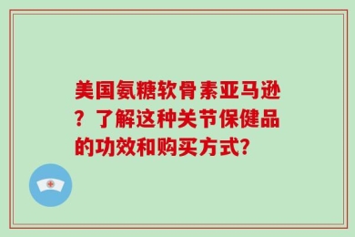 美国氨糖软骨素亚马逊？了解这种关节保健品的功效和购买方式？