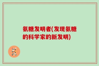 氨糖发明者(发现氨糖的科学家的新发明)