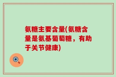 氨糖主要含量(氨糖含量是氨基葡萄糖，有助于关节健康)