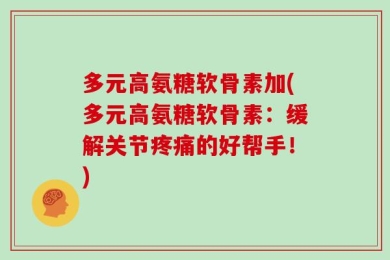 多元高氨糖软骨素加(多元高氨糖软骨素：缓解关节疼痛的好帮手！)