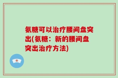 氨糖可以治疗腰间盘突出(氨糖：新的腰间盘突出治疗方法)