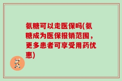 氨糖可以走医保吗(氨糖成为医保报销范围，更多患者可享受用药优惠)