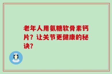 老年人用氨糖软骨素钙片？让关节更健康的秘诀？