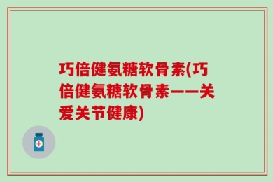 巧倍健氨糖软骨素(巧倍健氨糖软骨素——关爱关节健康)