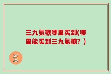 三九氨糖哪里买到(哪里能买到三九氨糖？)