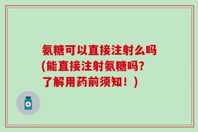 氨糖可以直接注射么吗(能直接注射氨糖吗？了解用药前须知！)