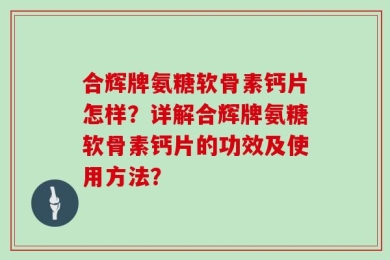 合辉牌氨糖软骨素钙片怎样？详解合辉牌氨糖软骨素钙片的功效及使用方法？