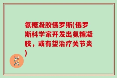 氨糖凝胶俄罗斯(俄罗斯科学家开发出氨糖凝胶，或有望治疗关节炎)