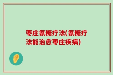 枣庄氨糖疗法(氨糖疗法能治愈枣庄疾病)