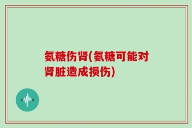 氨糖伤肾(氨糖可能对肾脏造成损伤)