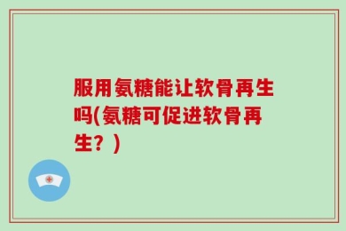 服用氨糖能让软骨再生吗(氨糖可促进软骨再生？)