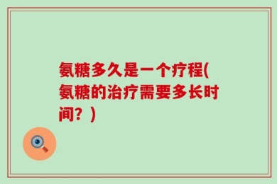氨糖多久是一个疗程(氨糖的治疗需要多长时间？)
