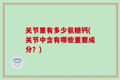 关节里有多少氨糖钙(关节中含有哪些重要成分？)