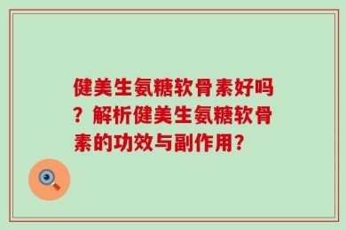 健美生氨糖软骨素好吗？解析健美生氨糖软骨素的功效与副作用？