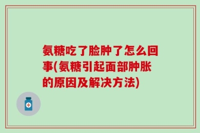 氨糖吃了脸肿了怎么回事(氨糖引起面部肿胀的原因及解决方法)