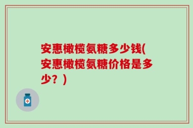 安惠橄榄氨糖多少钱(安惠橄榄氨糖价格是多少？)