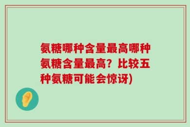 氨糖哪种含量最高哪种氨糖含量最高？比较五种氨糖可能会惊讶)
