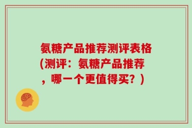 氨糖产品推荐测评表格(测评：氨糖产品推荐，哪一个更值得买？)