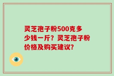 灵芝孢子粉500克多少钱一斤？灵芝孢子粉价格及购买建议？