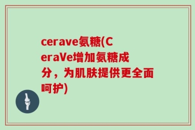 cerave氨糖(CeraVe增加氨糖成分，为肌肤提供更全面呵护)