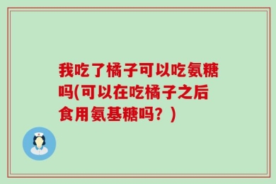 我吃了橘子可以吃氨糖吗(可以在吃橘子之后食用氨基糖吗？)