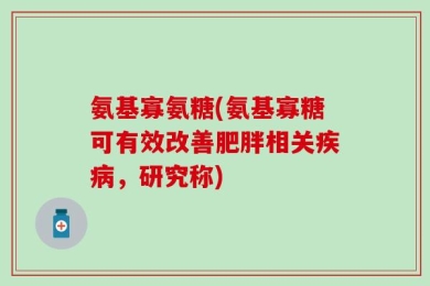 氨基寡氨糖(氨基寡糖可有效改善肥胖相关疾病，研究称)