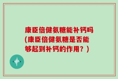 康臣倍健氨糖能补钙吗(康臣倍健氨糖是否能够起到补钙的作用？)
