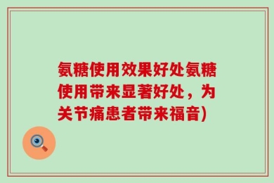 氨糖使用效果好处氨糖使用带来显著好处，为关节痛患者带来福音)