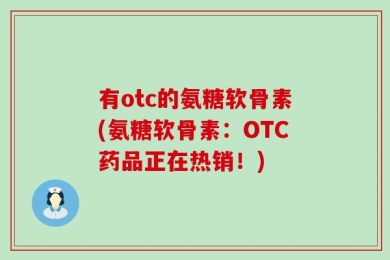 有otc的氨糖软骨素(氨糖软骨素：OTC药品正在热销！)