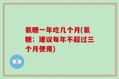 氨糖一年吃几个月(氨糖：建议每年不超过三个月使用)