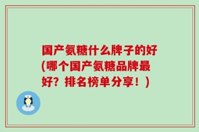 国产氨糖什么牌子的好(哪个国产氨糖品牌最好？排名榜单分享！)