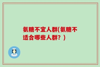 氨糖不宜人群(氨糖不适合哪些人群？)