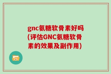 gnc氨糖软骨素好吗(评估GNC氨糖软骨素的效果及副作用)