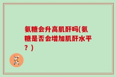 氨糖会升高肌酐吗(氨糖是否会增加肌酐水平？)