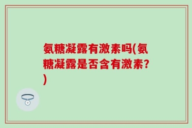 氨糖凝露有激素吗(氨糖凝露是否含有激素？)