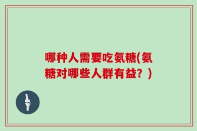 哪种人需要吃氨糖(氨糖对哪些人群有益？)
