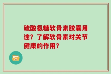 硫酸氨糖软骨素胶囊用途？了解软骨素对关节健康的作用？