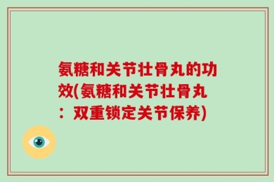 氨糖和关节壮骨丸的功效(氨糖和关节壮骨丸：双重锁定关节保养)