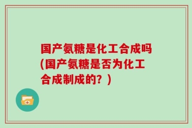 国产氨糖是化工合成吗(国产氨糖是否为化工合成制成的？)
