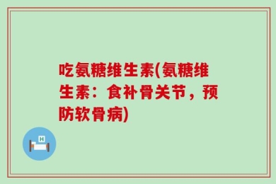 吃氨糖维生素(氨糖维生素：食补骨关节，预防软骨病)