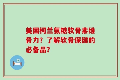 美国柯兰氨糖软骨素维骨力？了解软骨保健的必备品？