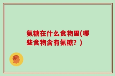 氨糖在什么食物里(哪些食物含有氨糖？)