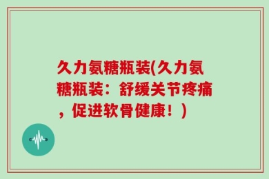 久力氨糖瓶装(久力氨糖瓶装：舒缓关节疼痛，促进软骨健康！)