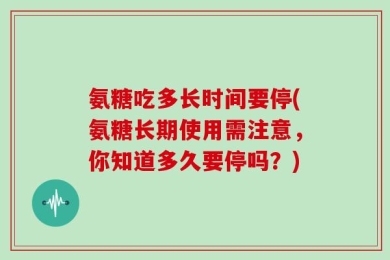 氨糖吃多长时间要停(氨糖长期使用需注意，你知道多久要停吗？)