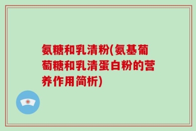 氨糖和乳清粉(氨基葡萄糖和乳清蛋白粉的营养作用简析)