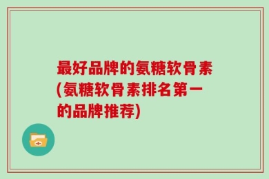 最好品牌的氨糖软骨素(氨糖软骨素排名第一的品牌推荐)