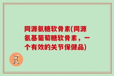同源氨糖软骨素(同源氨基葡萄糖软骨素，一个有效的关节保健品)